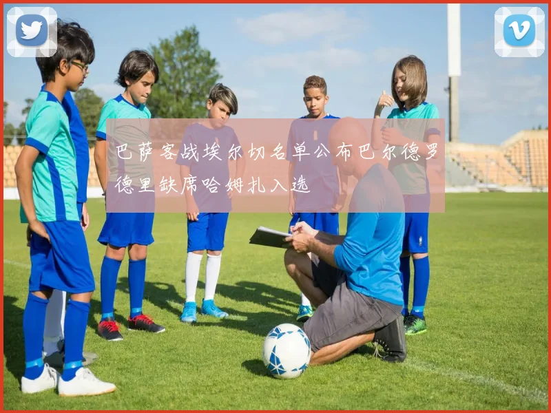 巴萨客战埃尔切名单公布巴尔德罗德里缺席哈姆扎入选