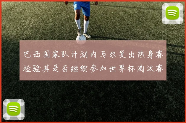 巴西国家队计划内马尔复出热身赛检验其是否继续参加世界杯淘汰赛
