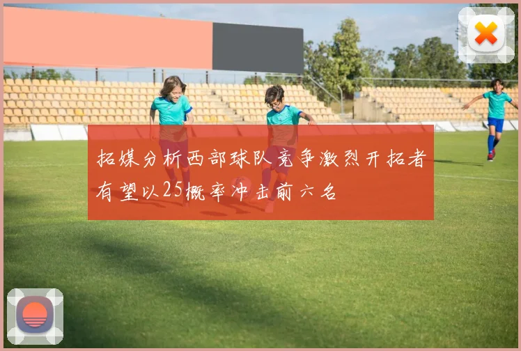 拓媒分析西部球队竞争激烈开拓者有望以25概率冲击前六名