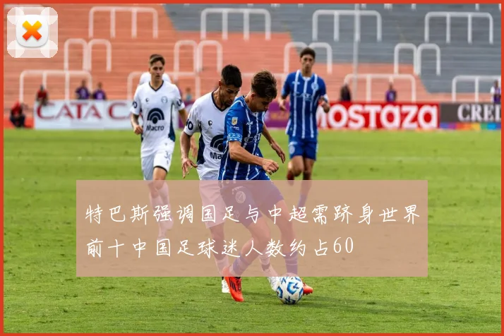 特巴斯强调国足与中超需跻身世界前十中国足球迷人数约占60