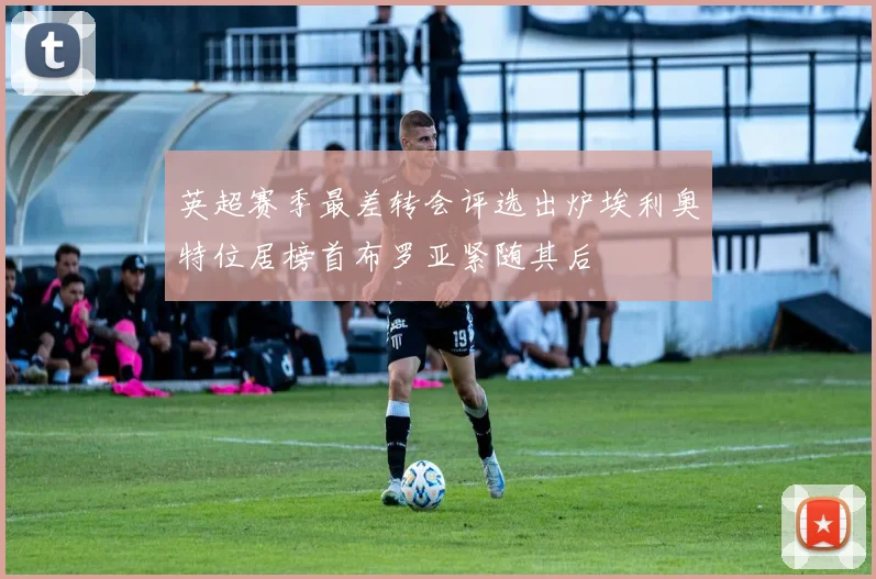 英超赛季最差转会评选出炉埃利奥特位居榜首布罗亚紧随其后