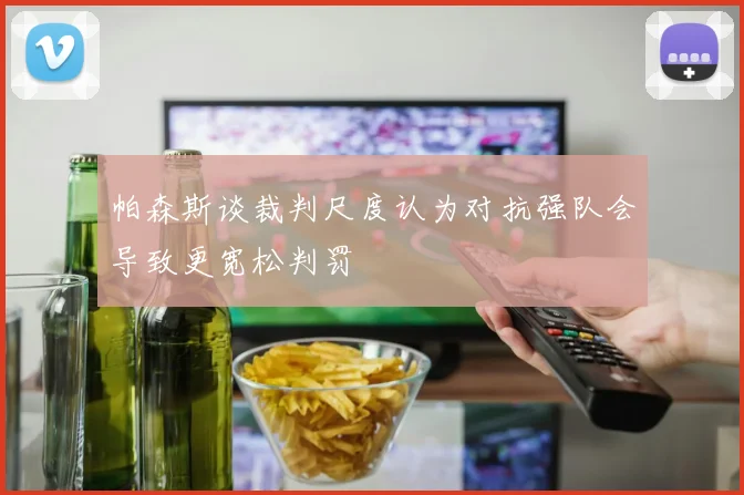 帕森斯谈裁判尺度认为对抗强队会导致更宽松判罚