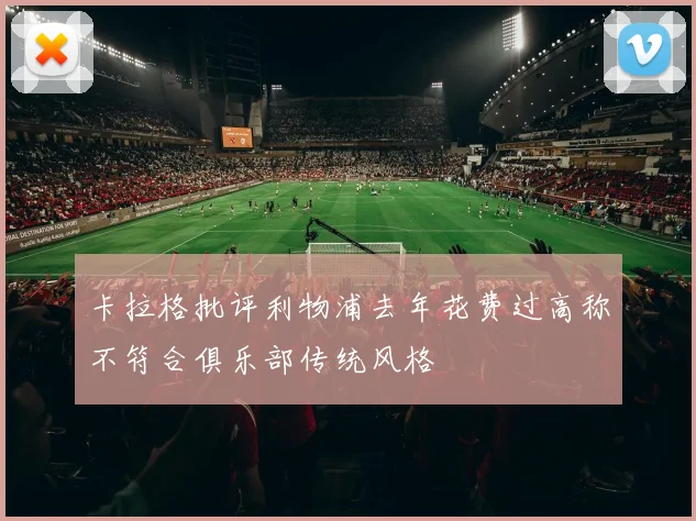 卡拉格批评利物浦去年花费过高称不符合俱乐部传统风格