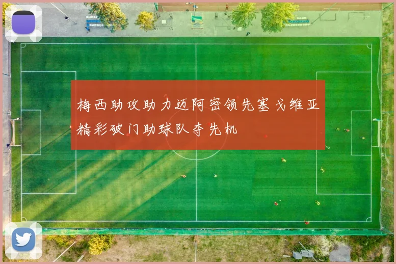 梅西助攻助力迈阿密领先塞戈维亚精彩破门助球队夺先机