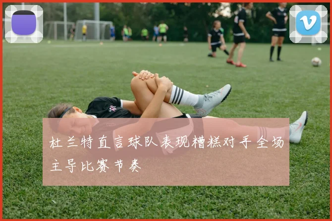 杜兰特直言球队表现糟糕对手全场主导比赛节奏